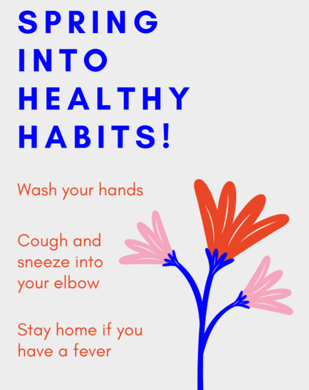 Poster - spring into healthy habits!  Wash your hands.  Cough and sneeze into your elbow.  Stay home if you have a fever.